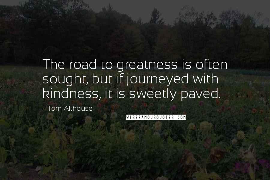 Tom Althouse Quotes: The road to greatness is often sought, but if journeyed with kindness, it is sweetly paved.