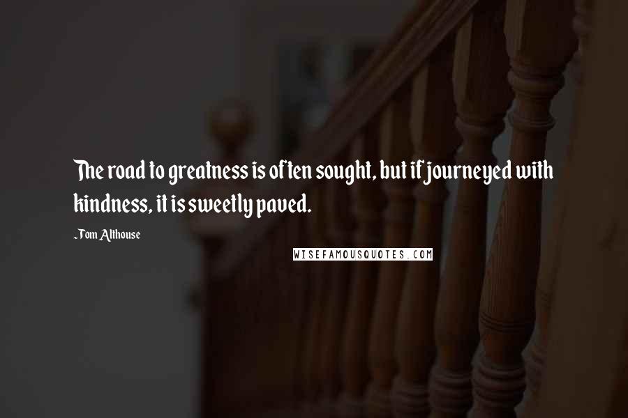 Tom Althouse Quotes: The road to greatness is often sought, but if journeyed with kindness, it is sweetly paved.