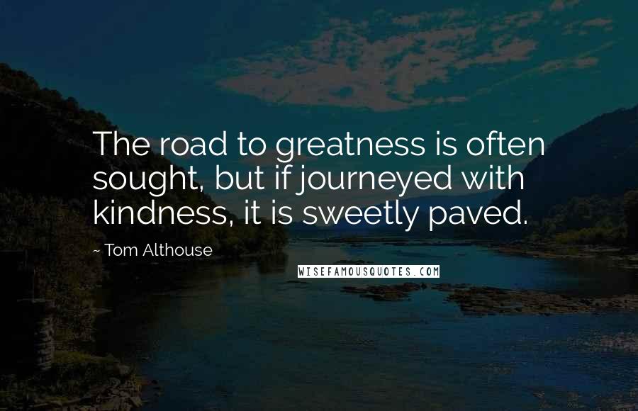 Tom Althouse Quotes: The road to greatness is often sought, but if journeyed with kindness, it is sweetly paved.