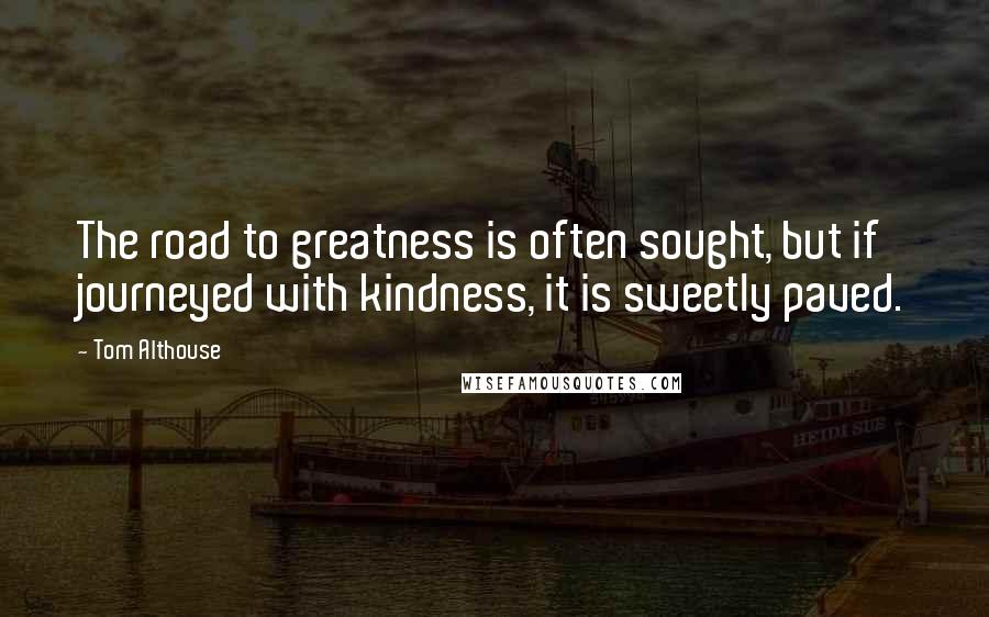 Tom Althouse Quotes: The road to greatness is often sought, but if journeyed with kindness, it is sweetly paved.