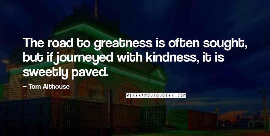 Tom Althouse Quotes: The road to greatness is often sought, but if journeyed with kindness, it is sweetly paved.