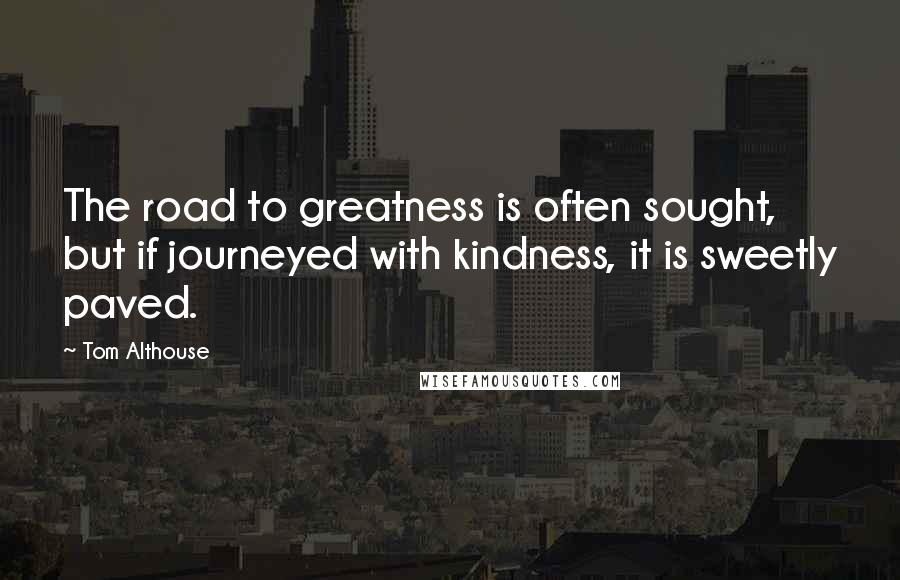 Tom Althouse Quotes: The road to greatness is often sought, but if journeyed with kindness, it is sweetly paved.