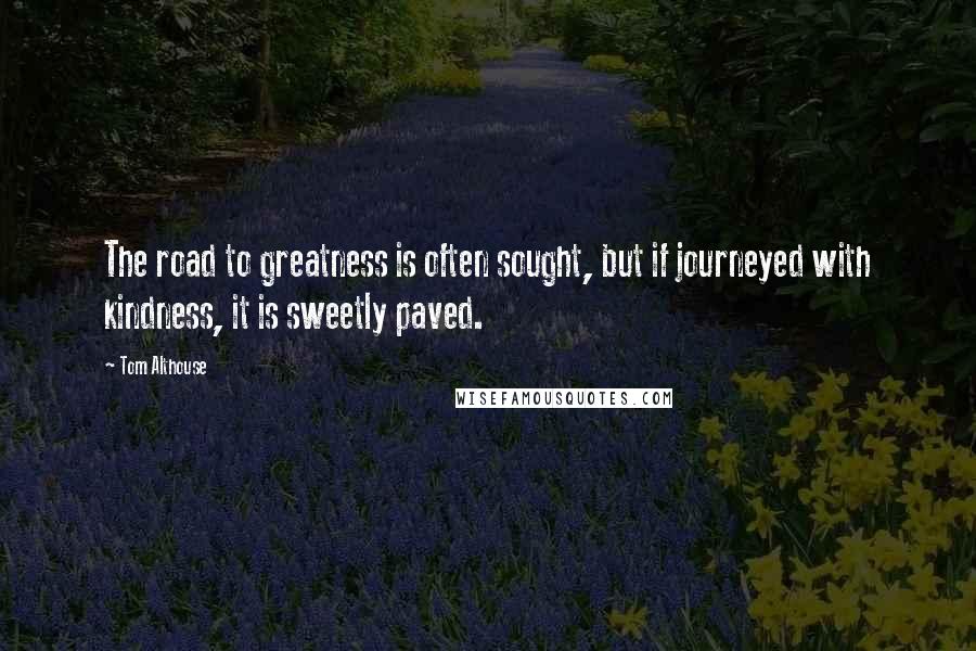 Tom Althouse Quotes: The road to greatness is often sought, but if journeyed with kindness, it is sweetly paved.