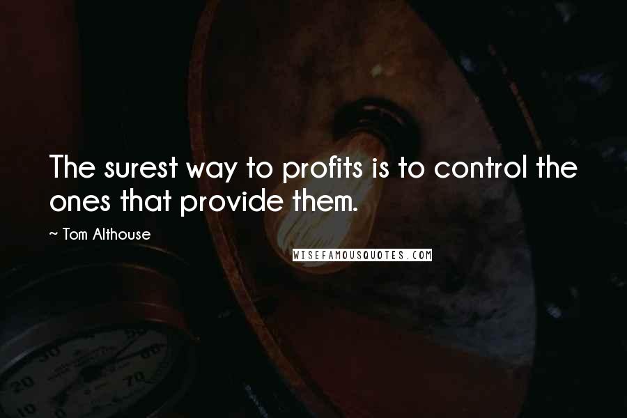 Tom Althouse Quotes: The surest way to profits is to control the ones that provide them.