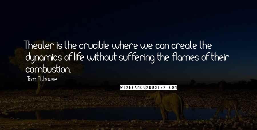 Tom Althouse Quotes: Theater is the crucible where we can create the dynamics of life without suffering the flames of their combustion.
