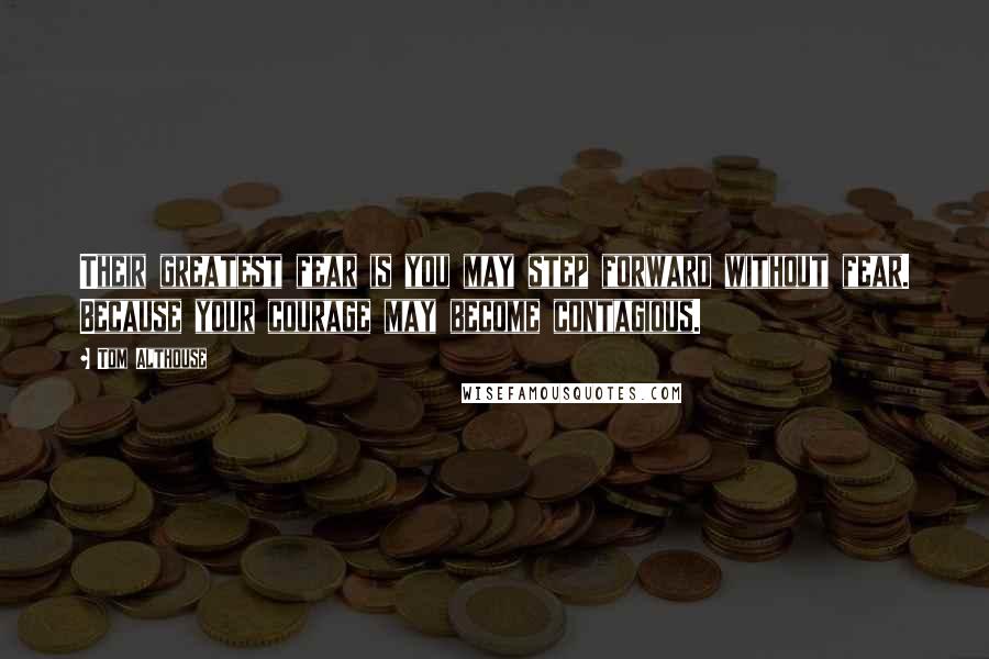 Tom Althouse Quotes: Their greatest fear is you may step forward without fear. Because your courage may become contagious.