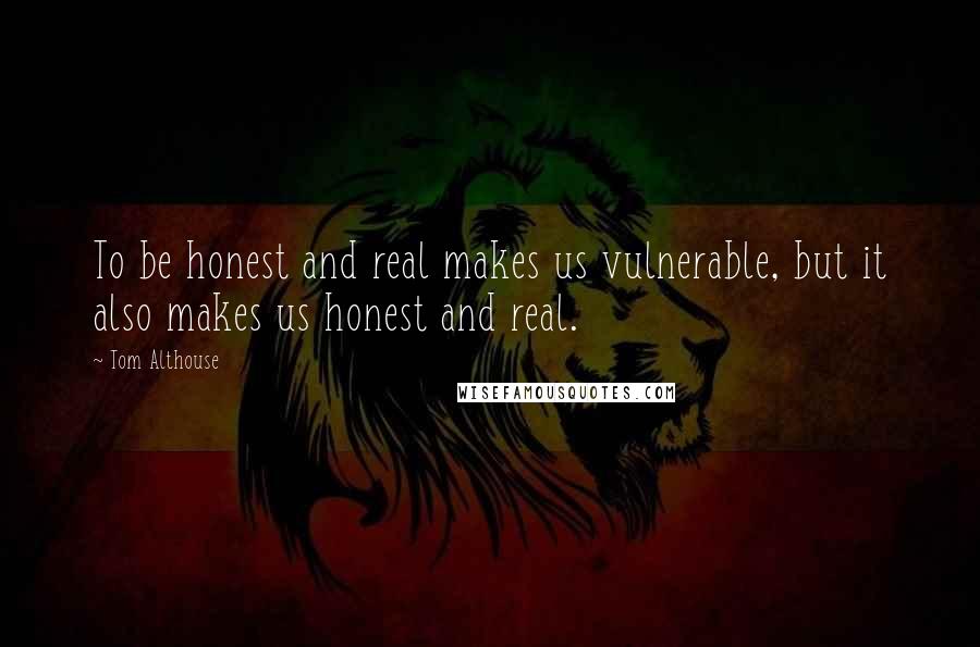 Tom Althouse Quotes: To be honest and real makes us vulnerable, but it also makes us honest and real.