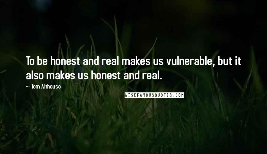 Tom Althouse Quotes: To be honest and real makes us vulnerable, but it also makes us honest and real.