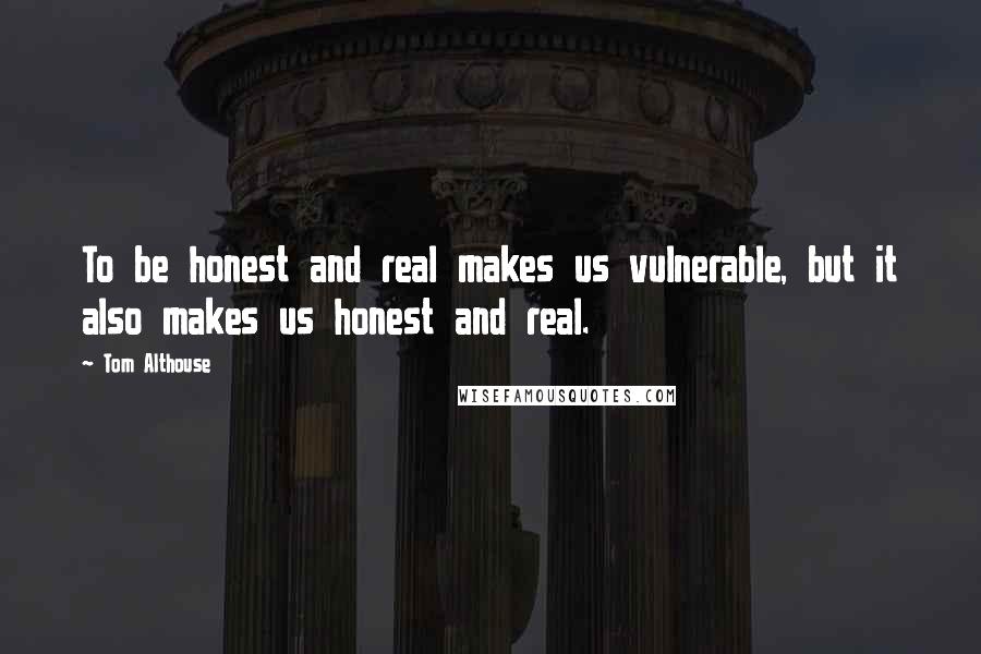 Tom Althouse Quotes: To be honest and real makes us vulnerable, but it also makes us honest and real.