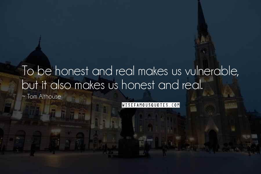 Tom Althouse Quotes: To be honest and real makes us vulnerable, but it also makes us honest and real.