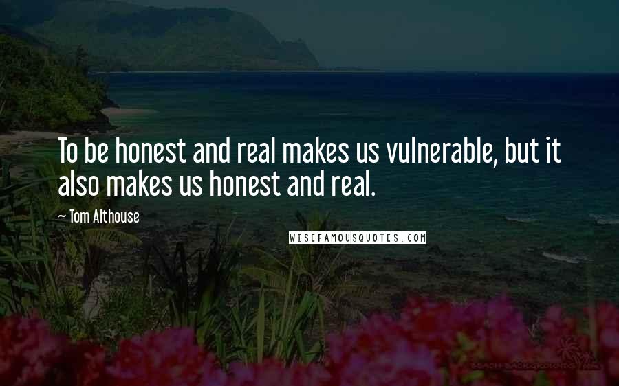 Tom Althouse Quotes: To be honest and real makes us vulnerable, but it also makes us honest and real.