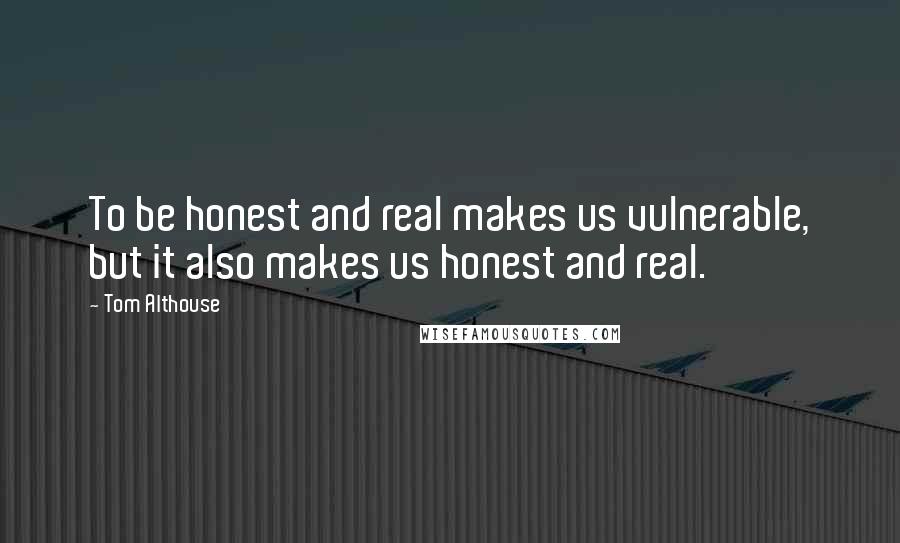 Tom Althouse Quotes: To be honest and real makes us vulnerable, but it also makes us honest and real.