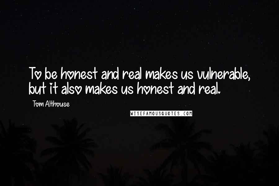 Tom Althouse Quotes: To be honest and real makes us vulnerable, but it also makes us honest and real.