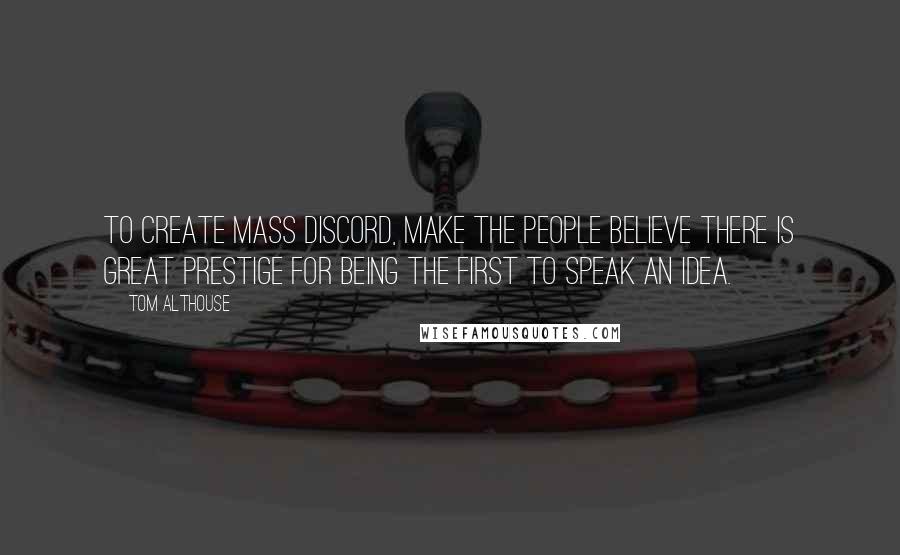 Tom Althouse Quotes: To create mass discord, make the people believe there is great prestige for being the first to speak an idea.