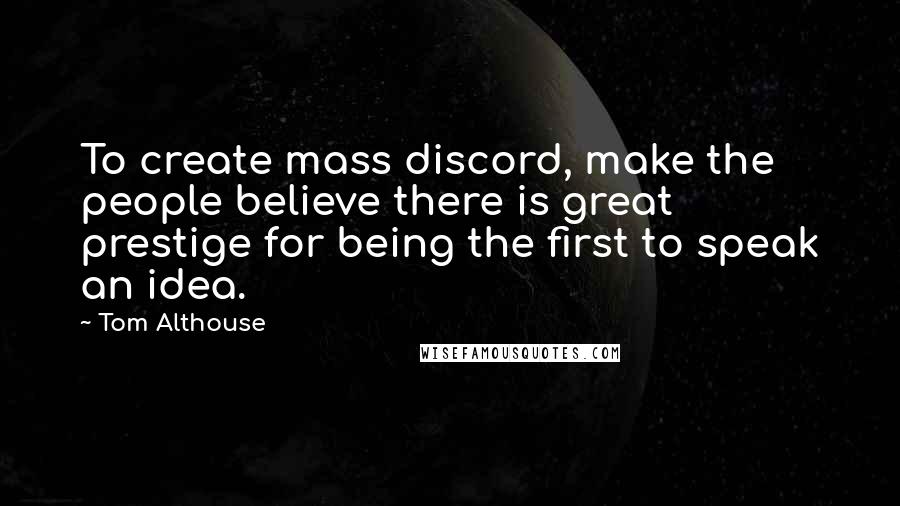 Tom Althouse Quotes: To create mass discord, make the people believe there is great prestige for being the first to speak an idea.