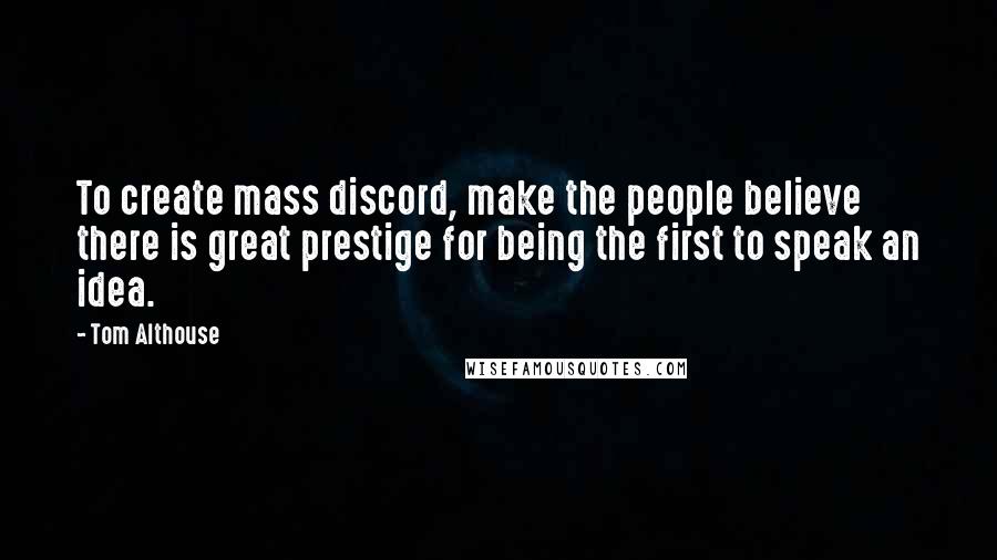 Tom Althouse Quotes: To create mass discord, make the people believe there is great prestige for being the first to speak an idea.