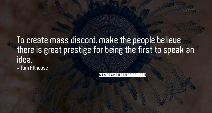 Tom Althouse Quotes: To create mass discord, make the people believe there is great prestige for being the first to speak an idea.
