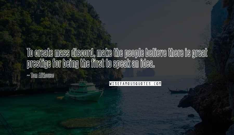 Tom Althouse Quotes: To create mass discord, make the people believe there is great prestige for being the first to speak an idea.