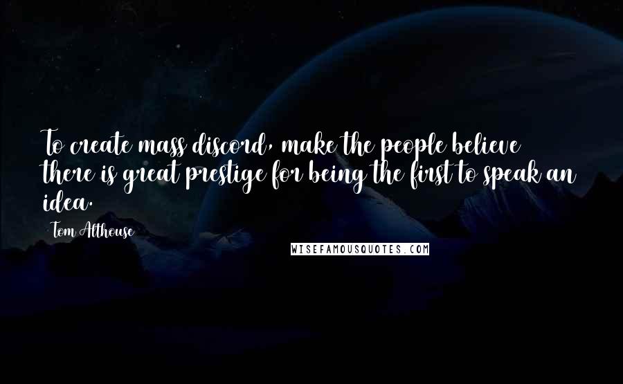 Tom Althouse Quotes: To create mass discord, make the people believe there is great prestige for being the first to speak an idea.