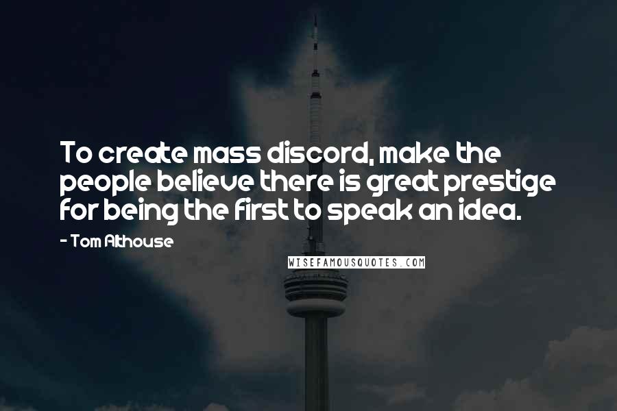 Tom Althouse Quotes: To create mass discord, make the people believe there is great prestige for being the first to speak an idea.