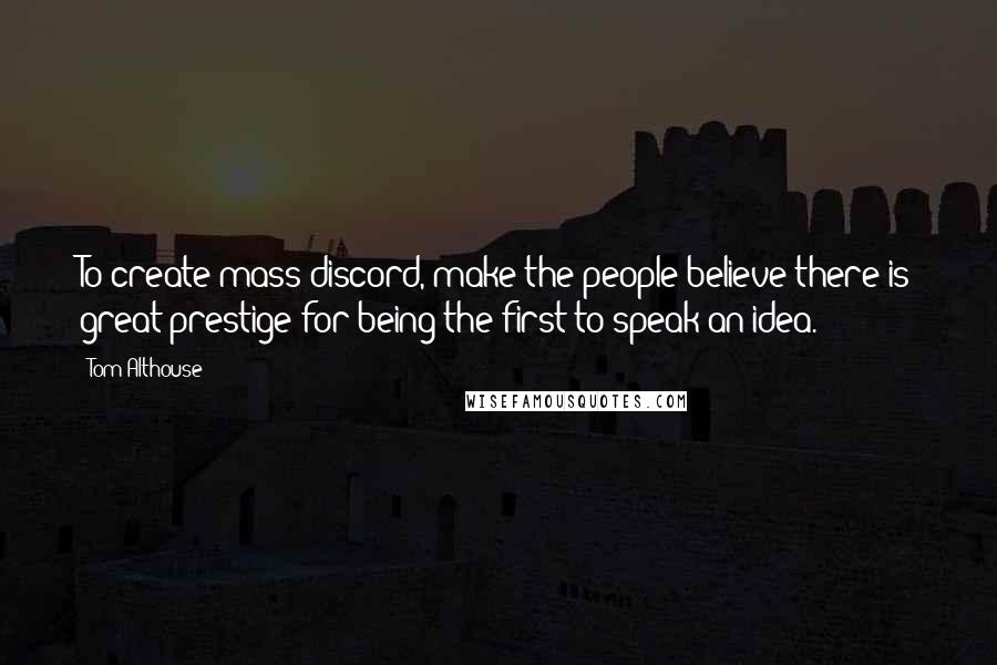 Tom Althouse Quotes: To create mass discord, make the people believe there is great prestige for being the first to speak an idea.