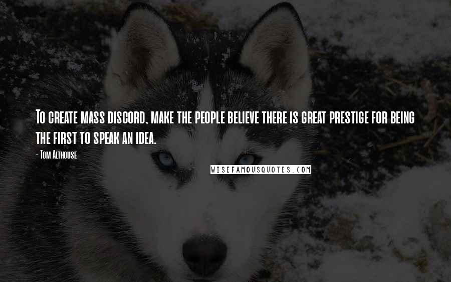 Tom Althouse Quotes: To create mass discord, make the people believe there is great prestige for being the first to speak an idea.