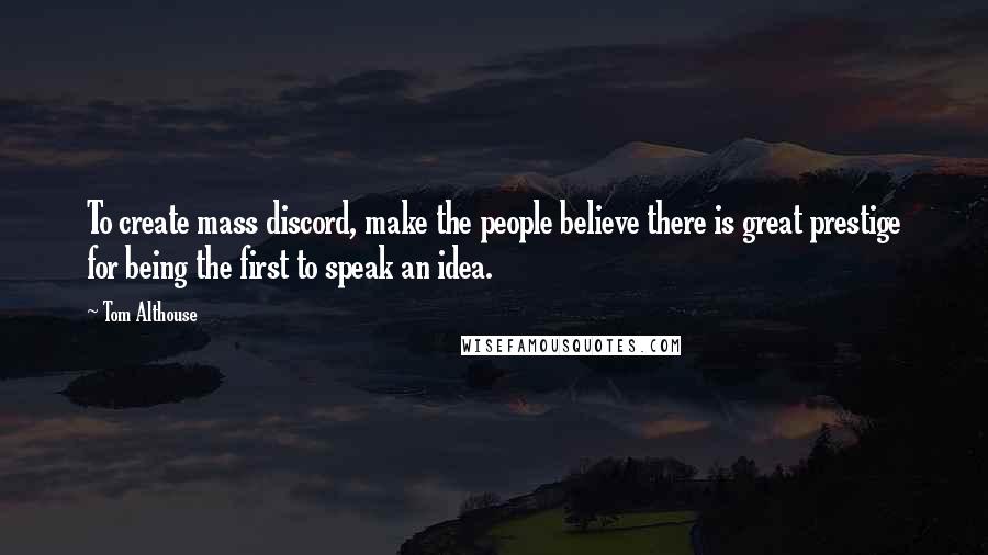 Tom Althouse Quotes: To create mass discord, make the people believe there is great prestige for being the first to speak an idea.