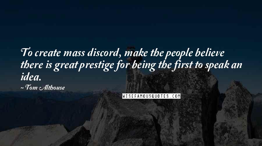 Tom Althouse Quotes: To create mass discord, make the people believe there is great prestige for being the first to speak an idea.