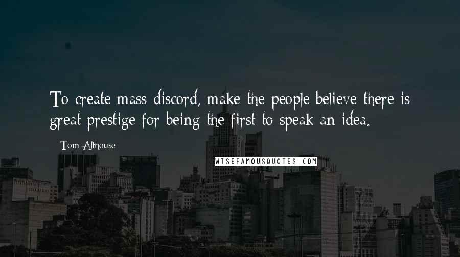 Tom Althouse Quotes: To create mass discord, make the people believe there is great prestige for being the first to speak an idea.