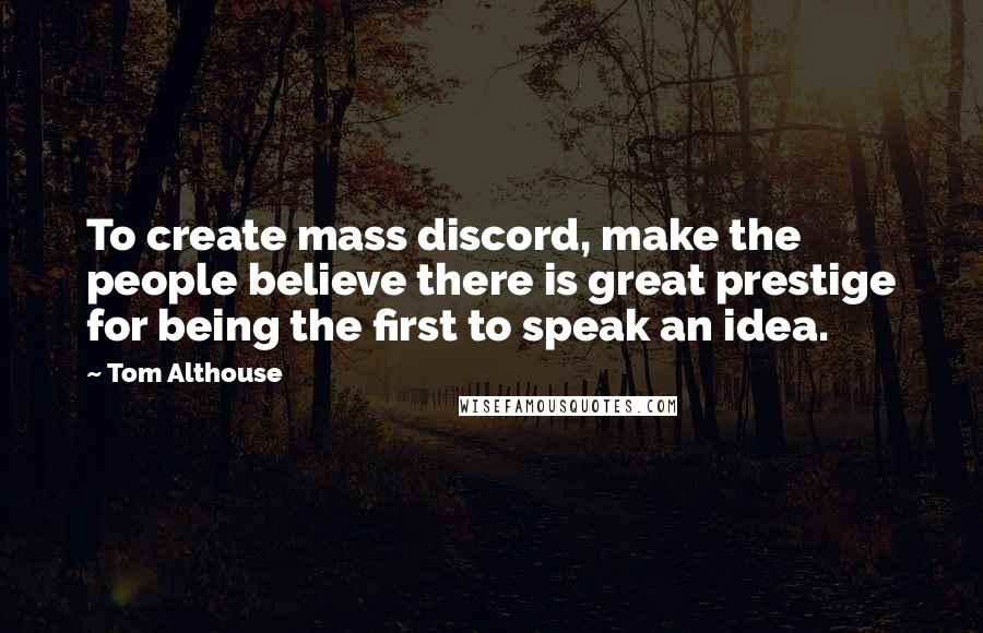 Tom Althouse Quotes: To create mass discord, make the people believe there is great prestige for being the first to speak an idea.