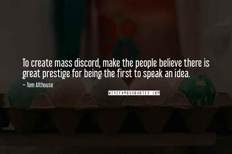 Tom Althouse Quotes: To create mass discord, make the people believe there is great prestige for being the first to speak an idea.