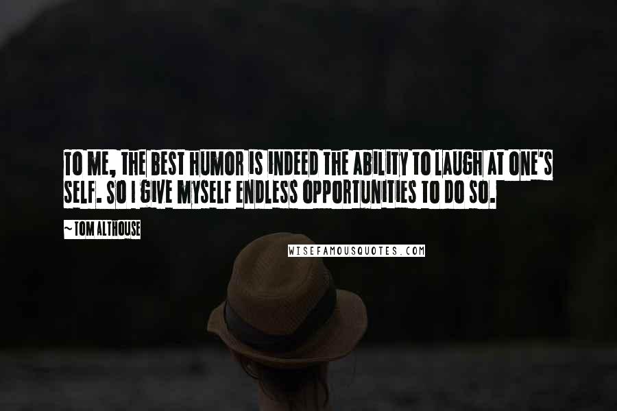 Tom Althouse Quotes: To me, the best humor is indeed the ability to laugh at one's self. So I give myself endless opportunities to do so.