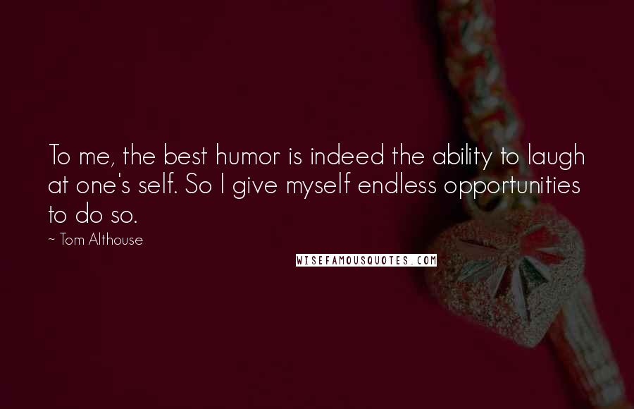 Tom Althouse Quotes: To me, the best humor is indeed the ability to laugh at one's self. So I give myself endless opportunities to do so.