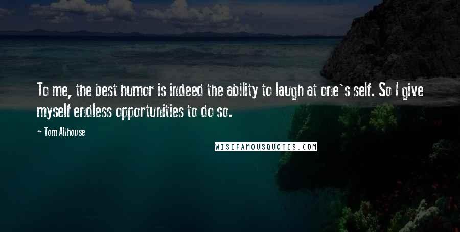 Tom Althouse Quotes: To me, the best humor is indeed the ability to laugh at one's self. So I give myself endless opportunities to do so.