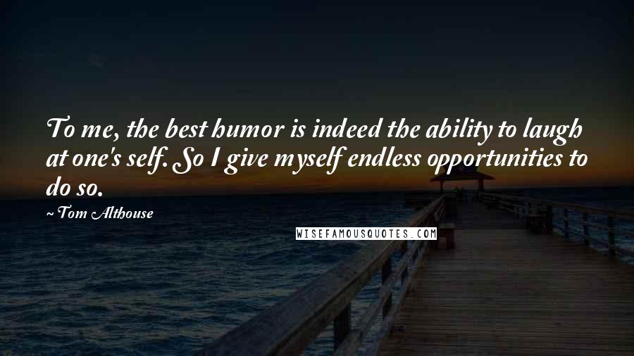 Tom Althouse Quotes: To me, the best humor is indeed the ability to laugh at one's self. So I give myself endless opportunities to do so.