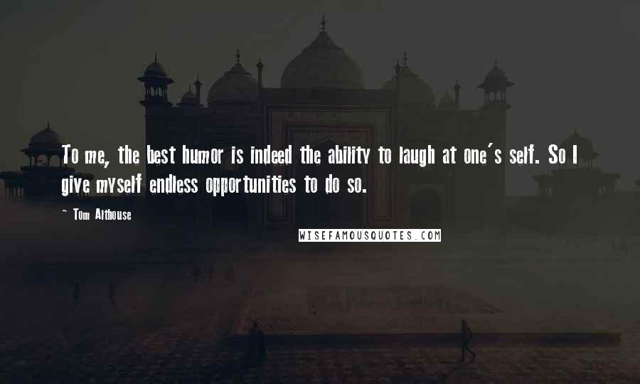 Tom Althouse Quotes: To me, the best humor is indeed the ability to laugh at one's self. So I give myself endless opportunities to do so.