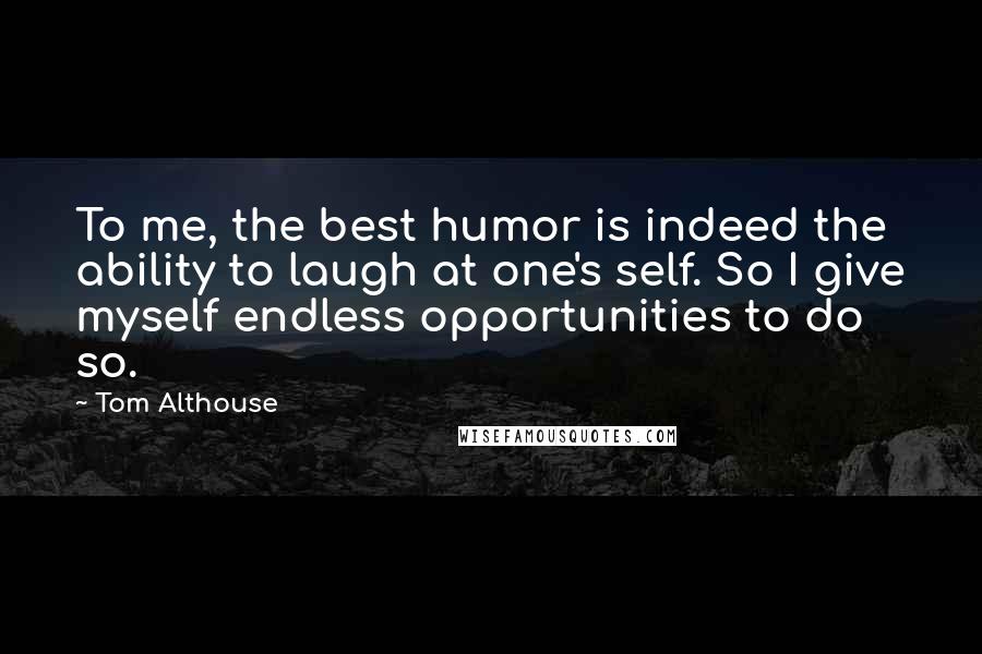Tom Althouse Quotes: To me, the best humor is indeed the ability to laugh at one's self. So I give myself endless opportunities to do so.