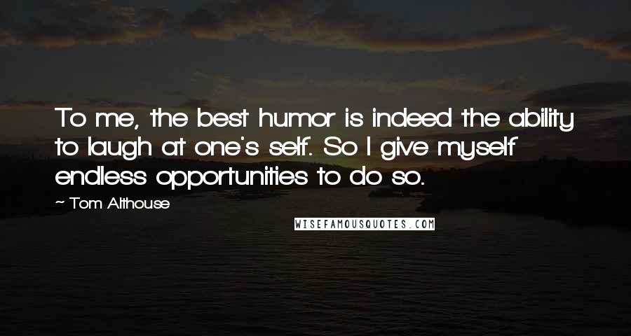 Tom Althouse Quotes: To me, the best humor is indeed the ability to laugh at one's self. So I give myself endless opportunities to do so.