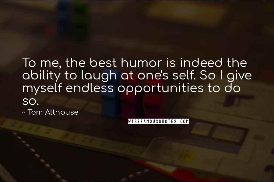 Tom Althouse Quotes: To me, the best humor is indeed the ability to laugh at one's self. So I give myself endless opportunities to do so.