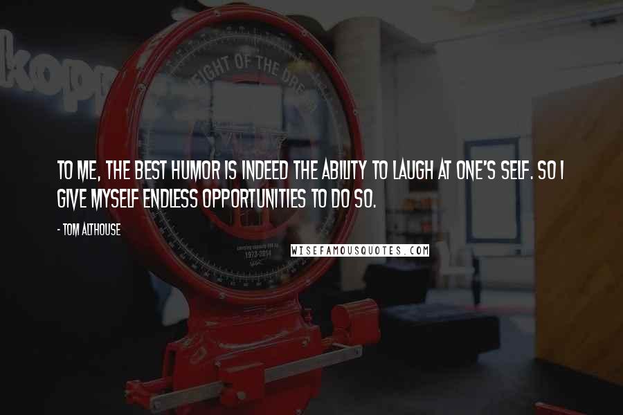 Tom Althouse Quotes: To me, the best humor is indeed the ability to laugh at one's self. So I give myself endless opportunities to do so.