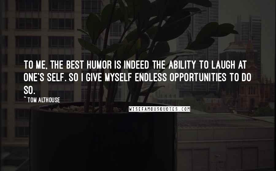 Tom Althouse Quotes: To me, the best humor is indeed the ability to laugh at one's self. So I give myself endless opportunities to do so.