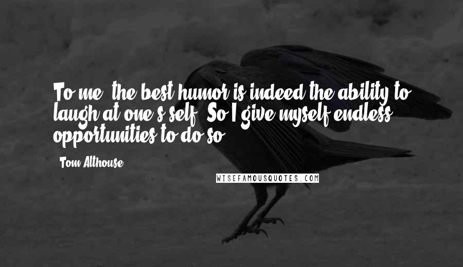 Tom Althouse Quotes: To me, the best humor is indeed the ability to laugh at one's self. So I give myself endless opportunities to do so.