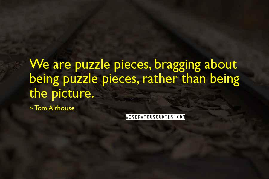 Tom Althouse Quotes: We are puzzle pieces, bragging about being puzzle pieces, rather than being the picture.