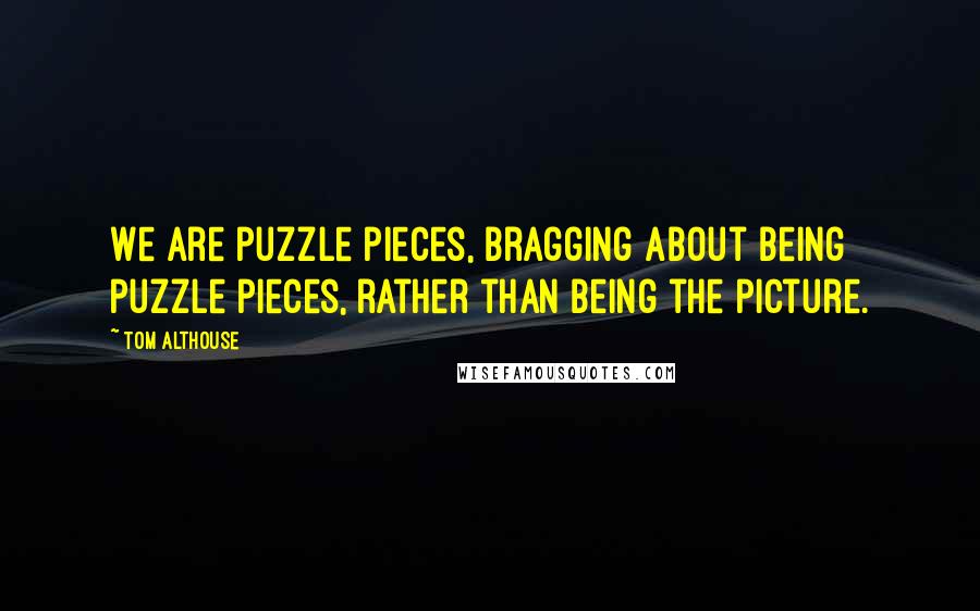 Tom Althouse Quotes: We are puzzle pieces, bragging about being puzzle pieces, rather than being the picture.