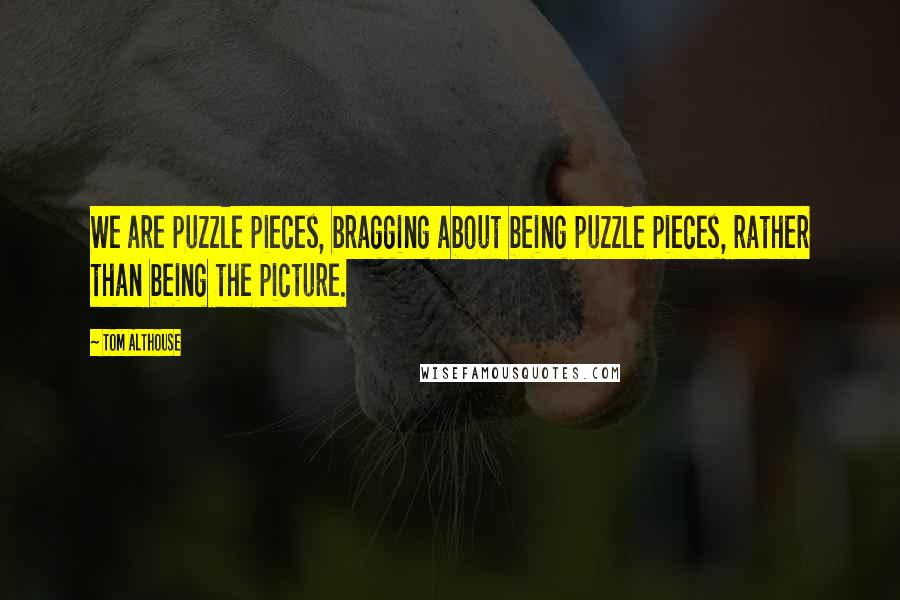 Tom Althouse Quotes: We are puzzle pieces, bragging about being puzzle pieces, rather than being the picture.