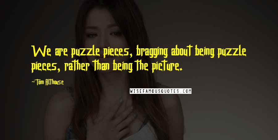 Tom Althouse Quotes: We are puzzle pieces, bragging about being puzzle pieces, rather than being the picture.