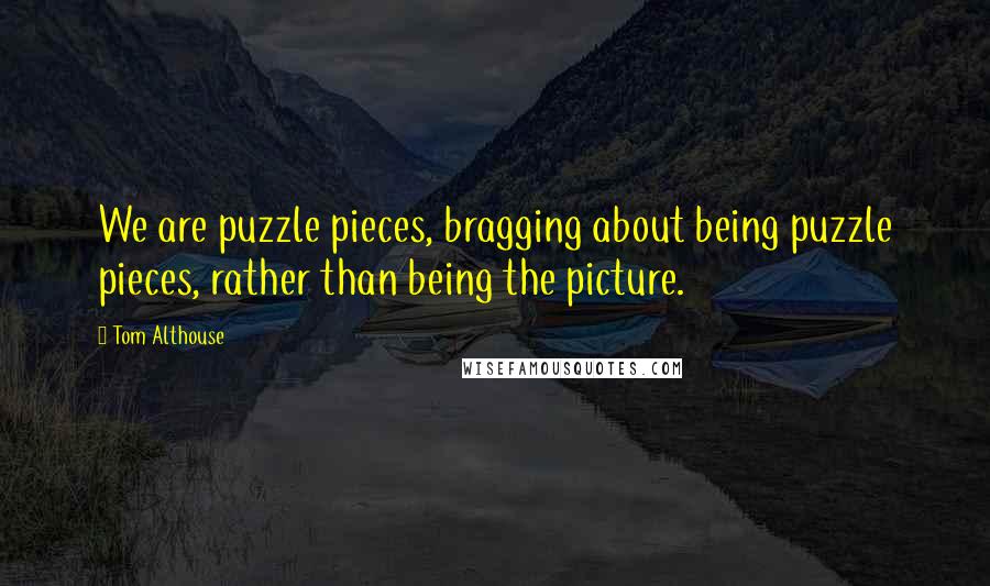 Tom Althouse Quotes: We are puzzle pieces, bragging about being puzzle pieces, rather than being the picture.