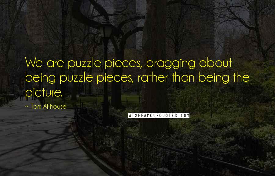 Tom Althouse Quotes: We are puzzle pieces, bragging about being puzzle pieces, rather than being the picture.