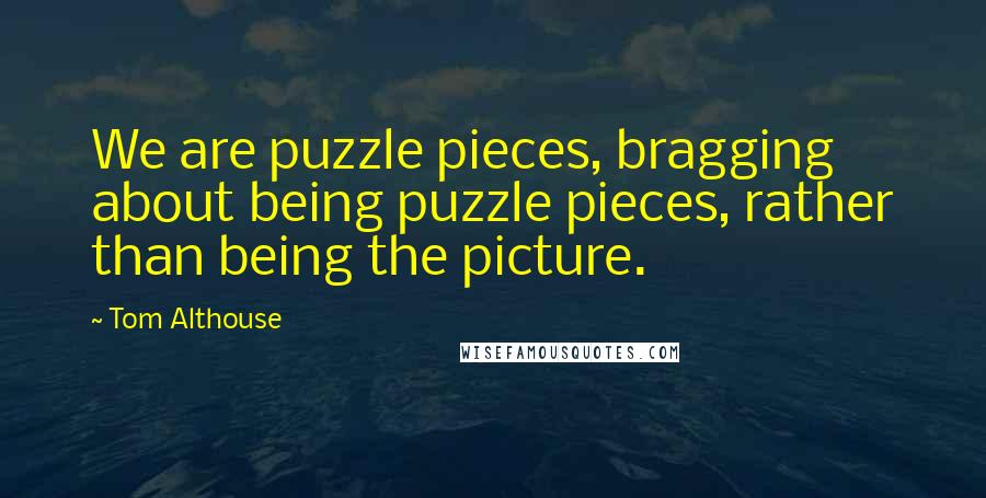 Tom Althouse Quotes: We are puzzle pieces, bragging about being puzzle pieces, rather than being the picture.