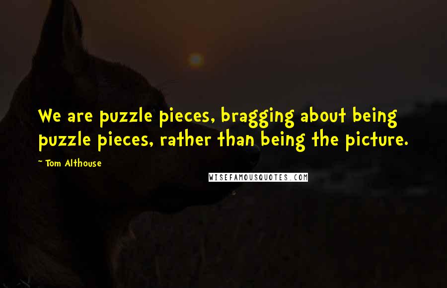 Tom Althouse Quotes: We are puzzle pieces, bragging about being puzzle pieces, rather than being the picture.